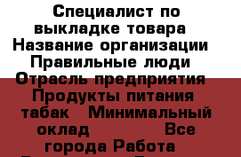 Специалист по выкладке товара › Название организации ­ Правильные люди › Отрасль предприятия ­ Продукты питания, табак › Минимальный оклад ­ 29 000 - Все города Работа » Вакансии   . Дагестан респ.,Избербаш г.